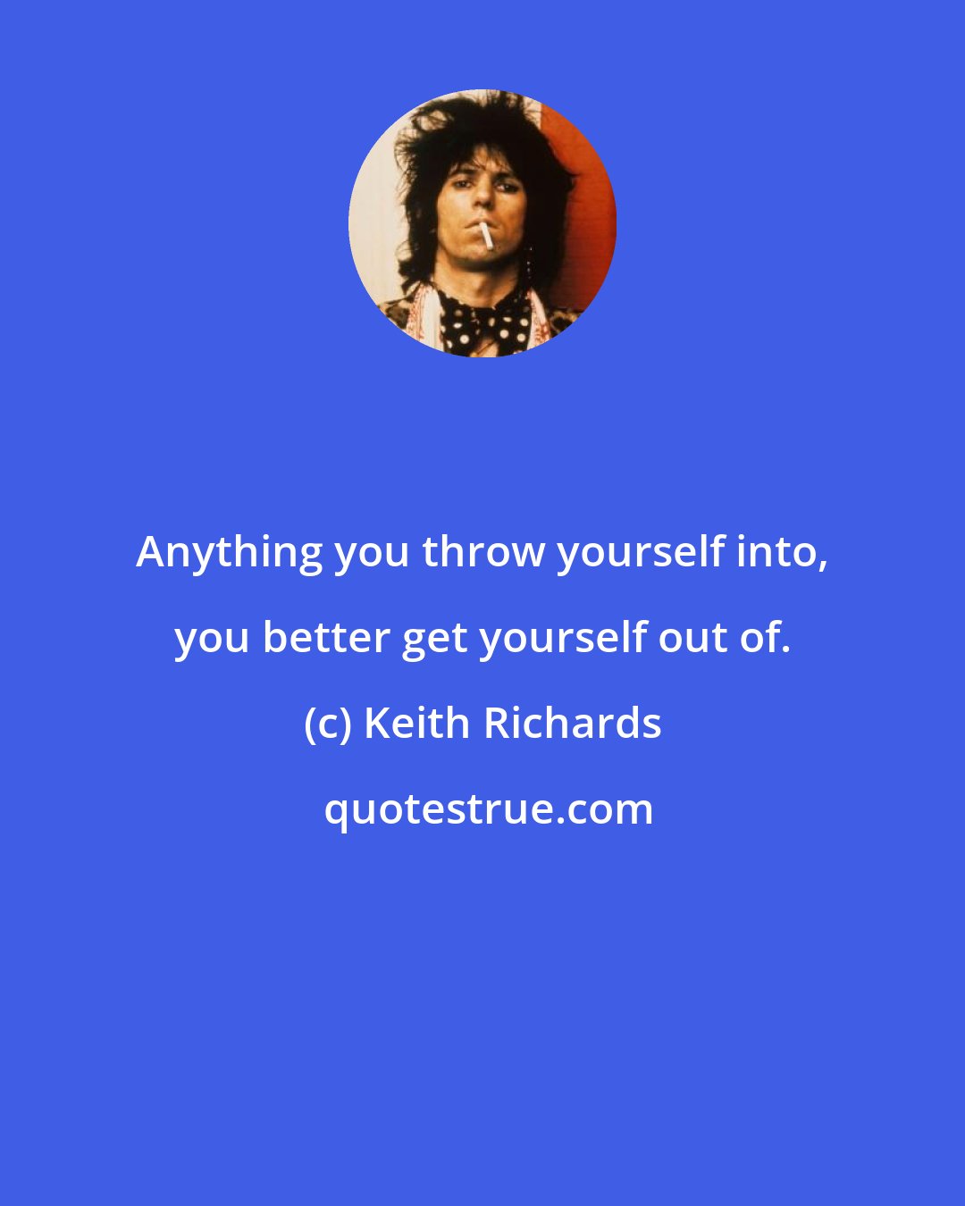 Keith Richards: Anything you throw yourself into, you better get yourself out of.