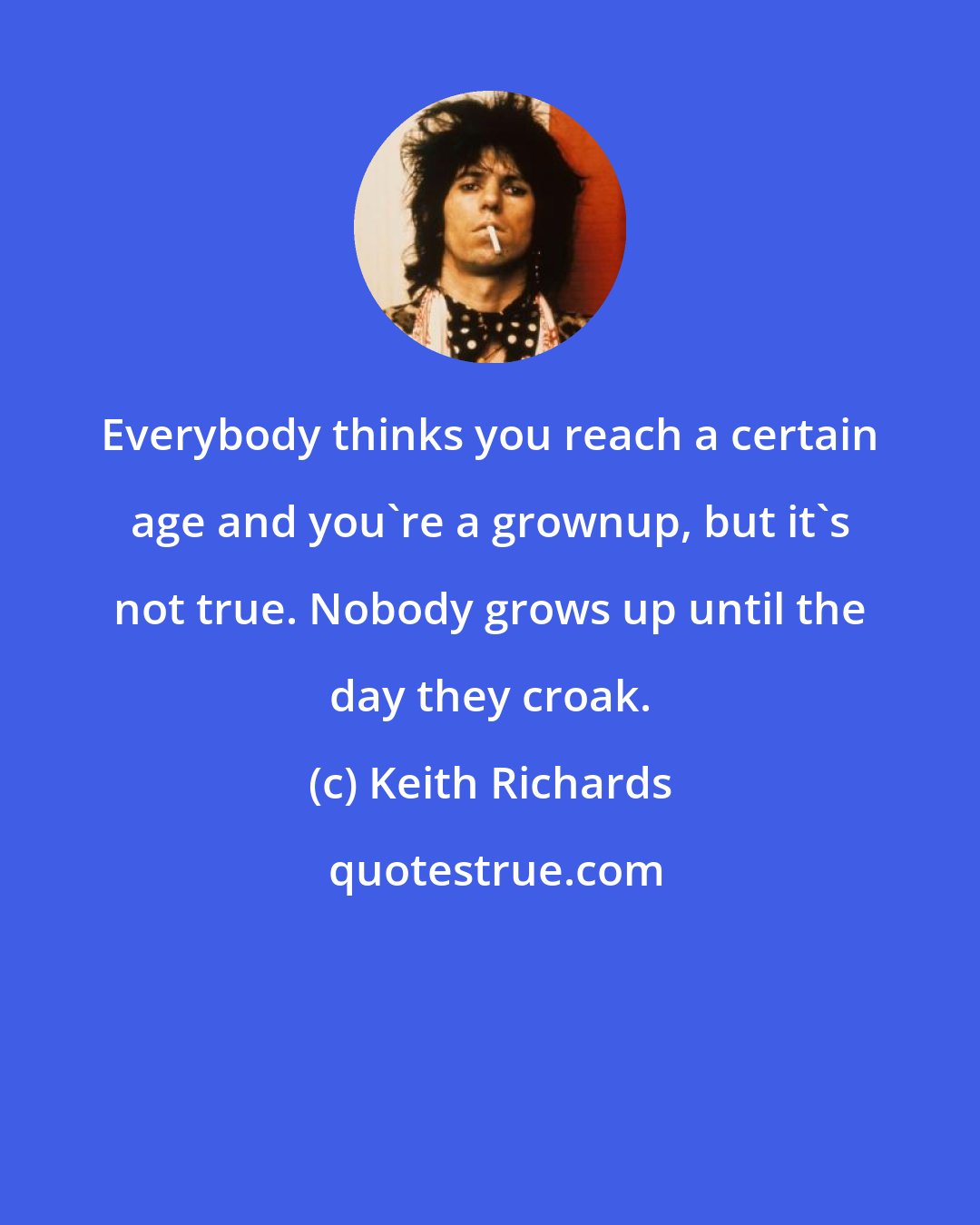 Keith Richards: Everybody thinks you reach a certain age and you're a grownup, but it's not true. Nobody grows up until the day they croak.