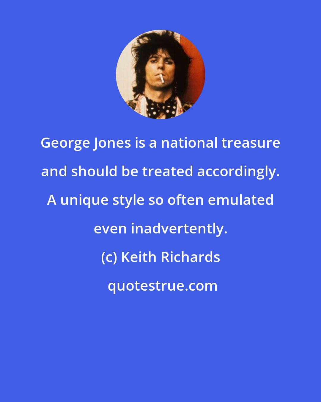 Keith Richards: George Jones is a national treasure and should be treated accordingly. A unique style so often emulated even inadvertently.