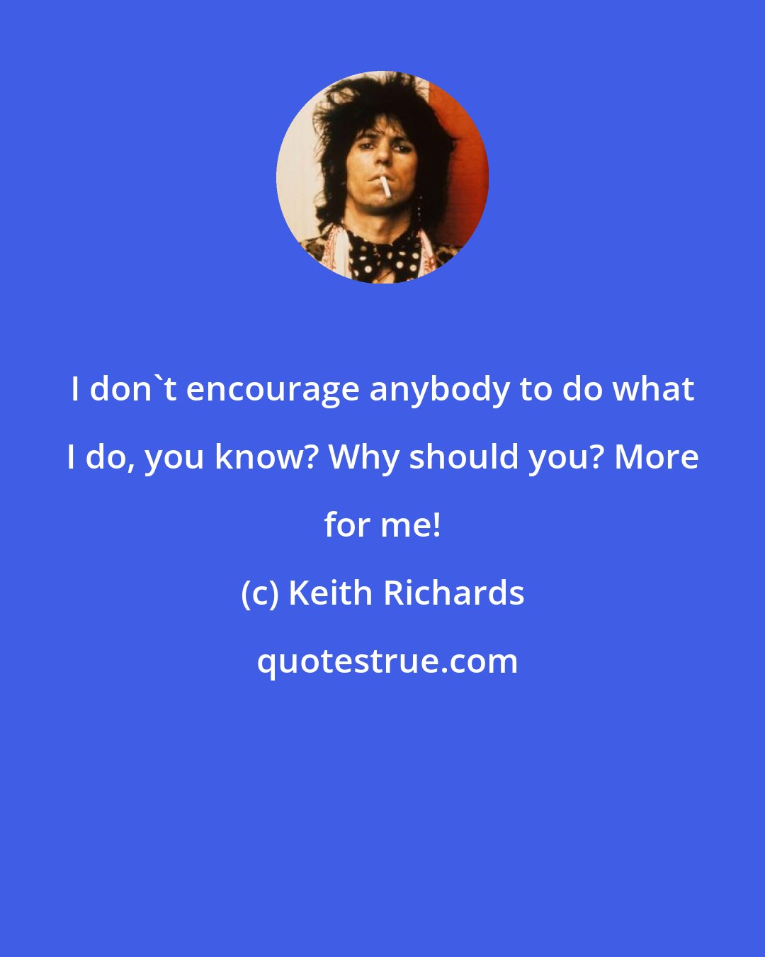 Keith Richards: I don't encourage anybody to do what I do, you know? Why should you? More for me!