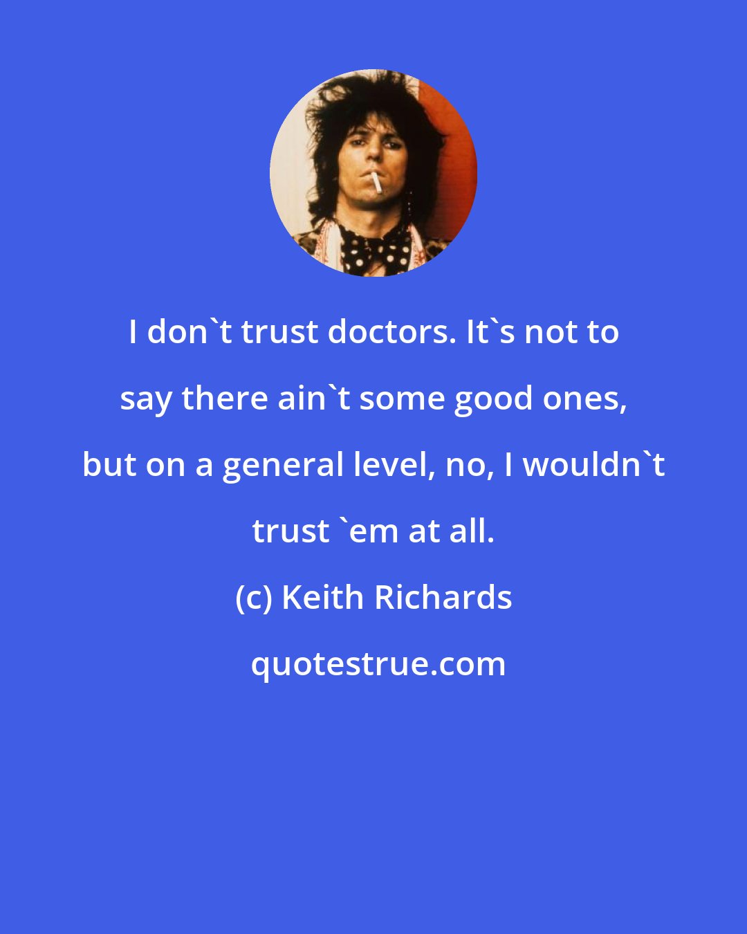 Keith Richards: I don't trust doctors. It's not to say there ain't some good ones, but on a general level, no, I wouldn't trust 'em at all.