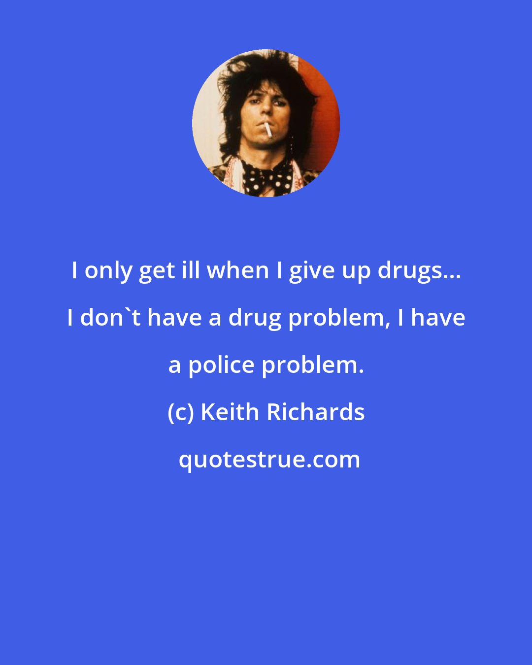 Keith Richards: I only get ill when I give up drugs... I don't have a drug problem, I have a police problem.