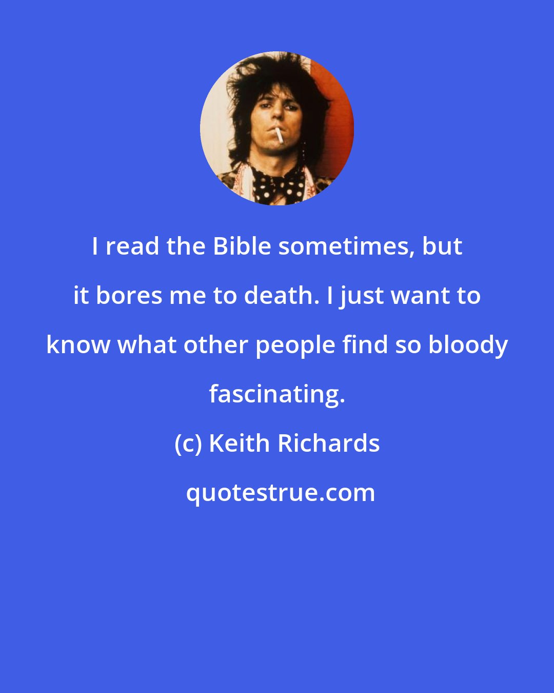 Keith Richards: I read the Bible sometimes, but it bores me to death. I just want to know what other people find so bloody fascinating.