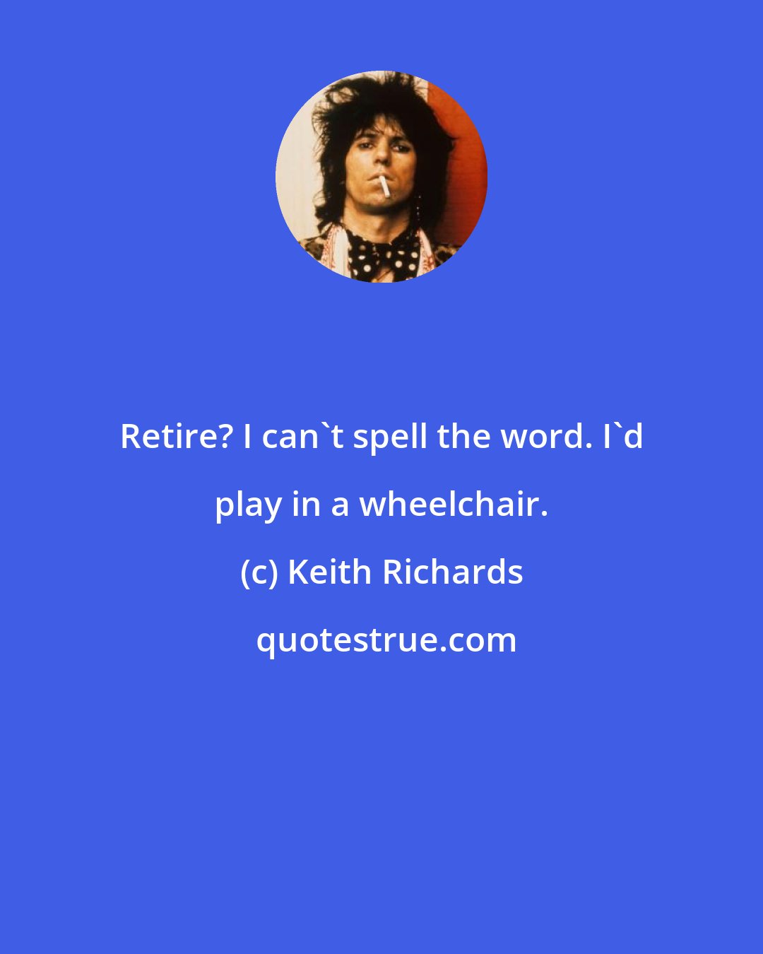 Keith Richards: Retire? I can't spell the word. I'd play in a wheelchair.