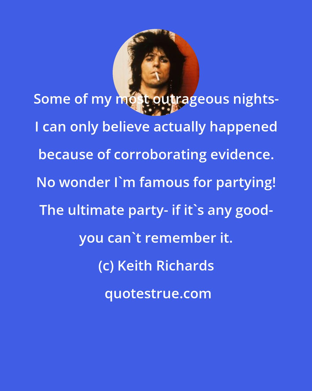 Keith Richards: Some of my most outrageous nights- I can only believe actually happened because of corroborating evidence. No wonder I'm famous for partying! The ultimate party- if it's any good- you can't remember it.