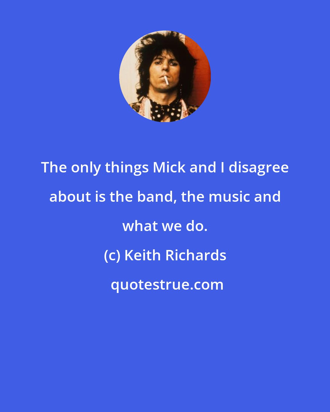 Keith Richards: The only things Mick and I disagree about is the band, the music and what we do.