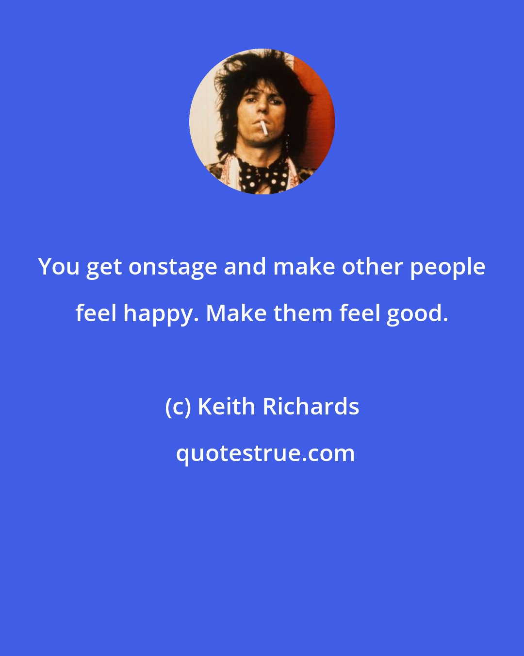 Keith Richards: You get onstage and make other people feel happy. Make them feel good.