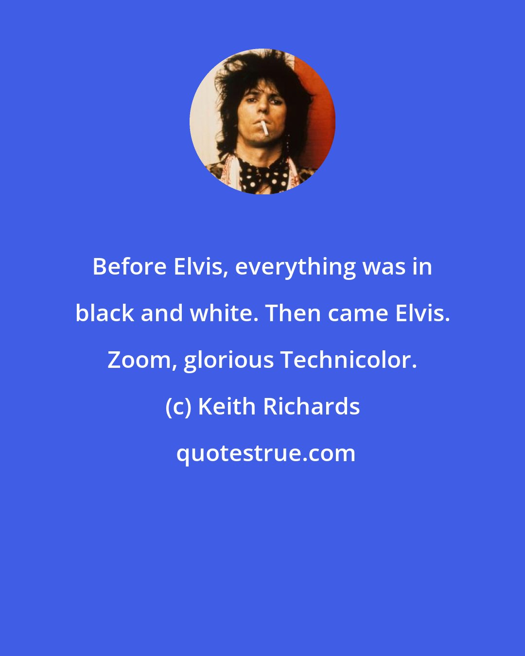 Keith Richards: Before Elvis, everything was in black and white. Then came Elvis. Zoom, glorious Technicolor.