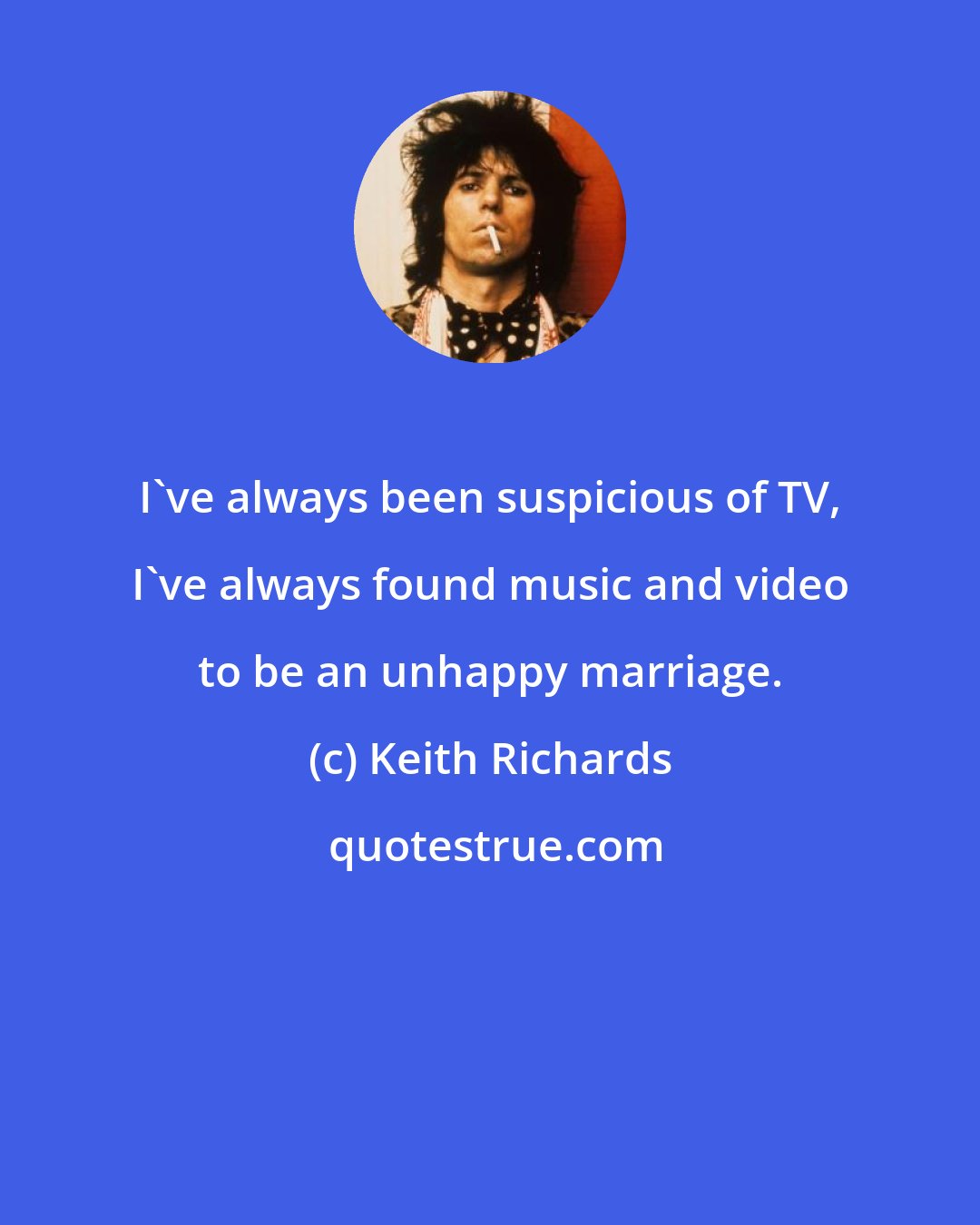 Keith Richards: I've always been suspicious of TV, I've always found music and video to be an unhappy marriage.