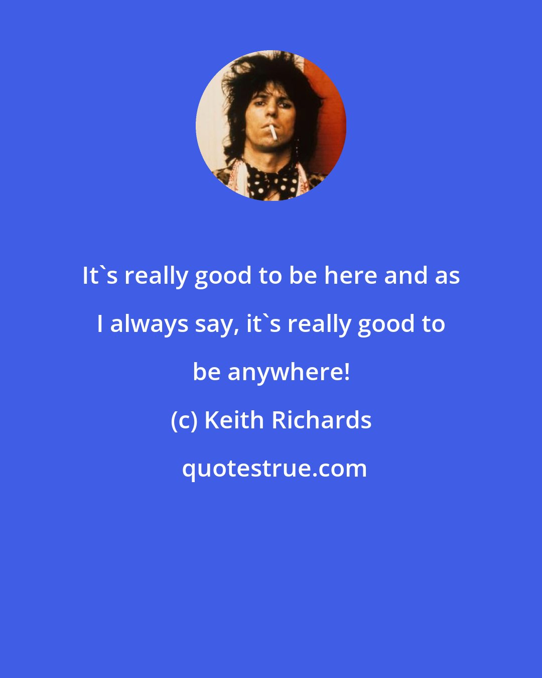 Keith Richards: It's really good to be here and as I always say, it's really good to be anywhere!