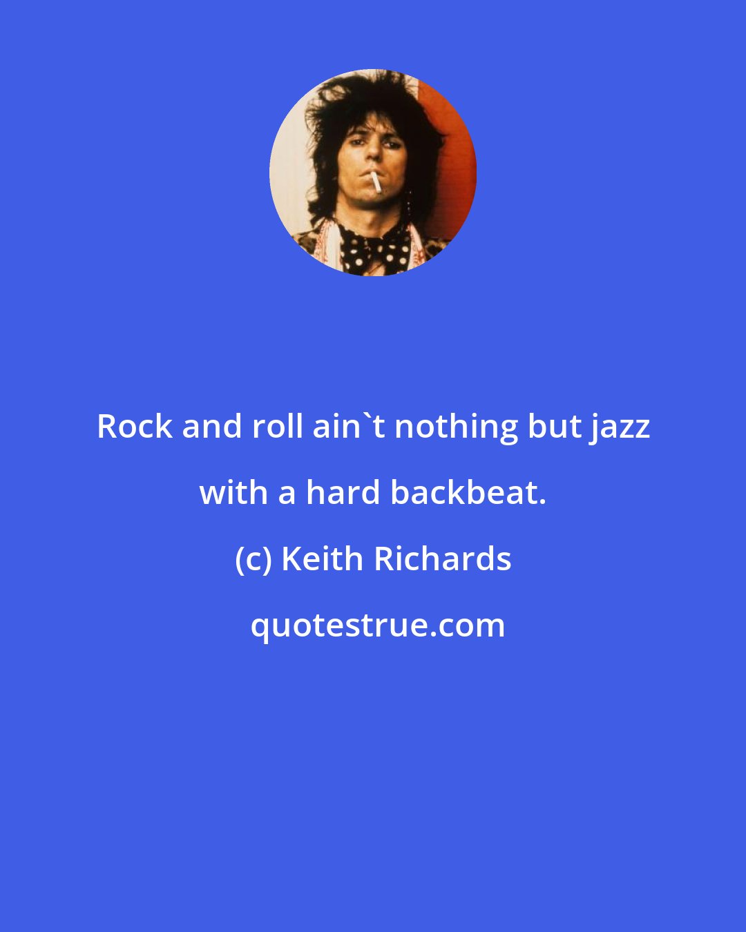 Keith Richards: Rock and roll ain't nothing but jazz with a hard backbeat.