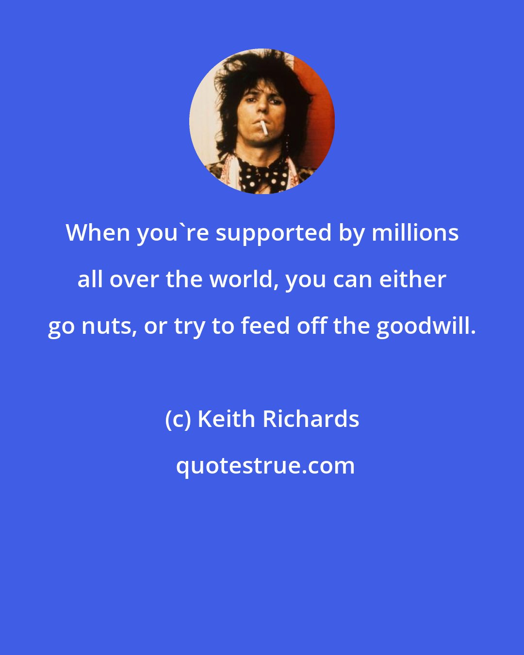 Keith Richards: When you're supported by millions all over the world, you can either go nuts, or try to feed off the goodwill.