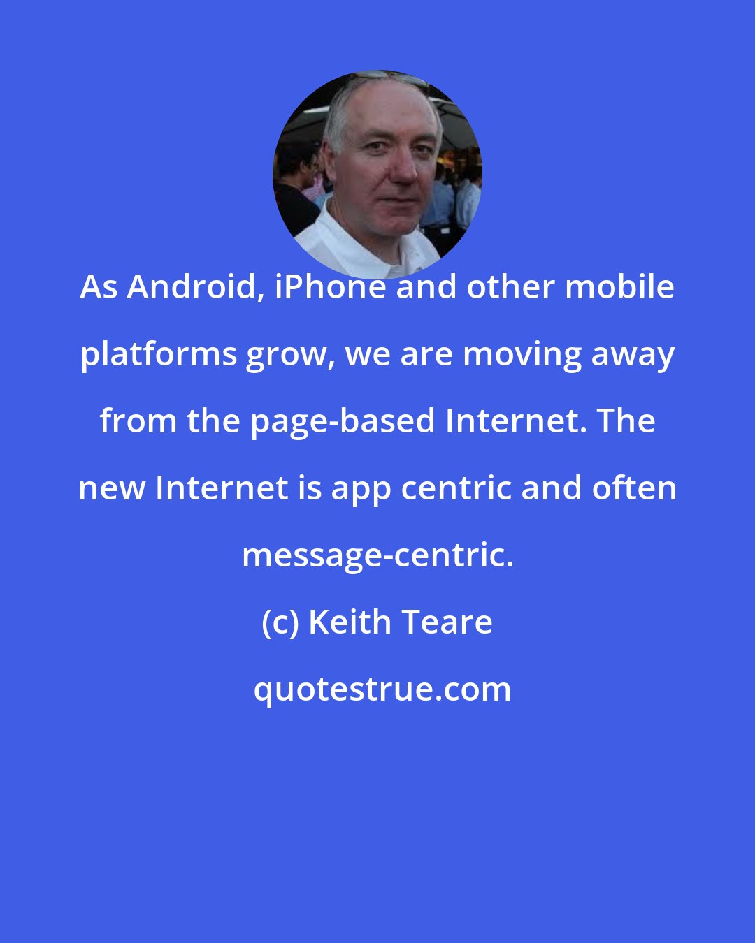 Keith Teare: As Android, iPhone and other mobile platforms grow, we are moving away from the page-based Internet. The new Internet is app centric and often message-centric.