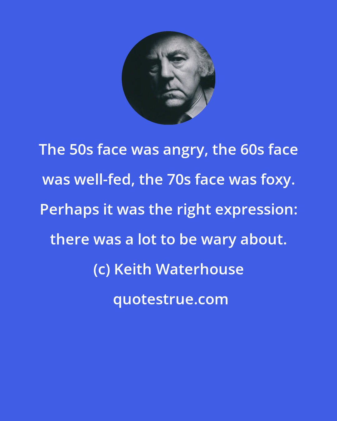 Keith Waterhouse: The 50s face was angry, the 60s face was well-fed, the 70s face was foxy. Perhaps it was the right expression: there was a lot to be wary about.