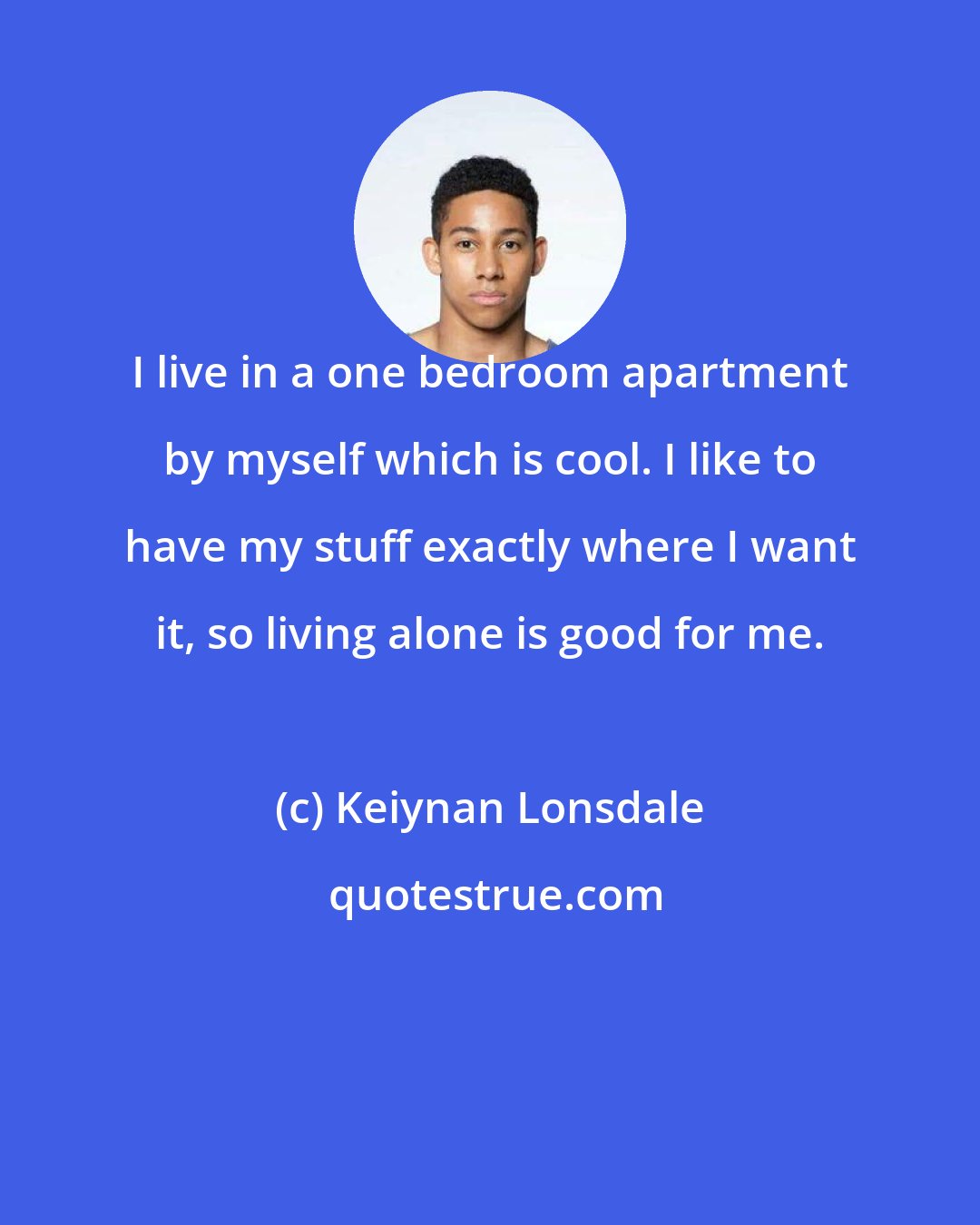 Keiynan Lonsdale: I live in a one bedroom apartment by myself which is cool. I like to have my stuff exactly where I want it, so living alone is good for me.