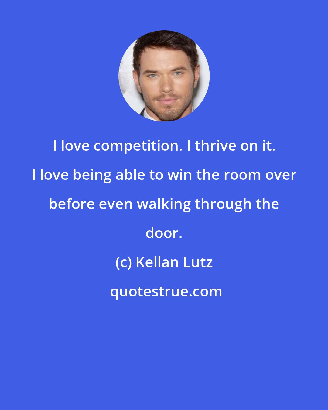 Kellan Lutz: I love competition. I thrive on it. I love being able to win the room over before even walking through the door.