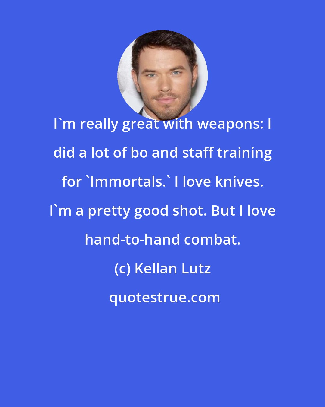 Kellan Lutz: I'm really great with weapons: I did a lot of bo and staff training for 'Immortals.' I love knives. I'm a pretty good shot. But I love hand-to-hand combat.