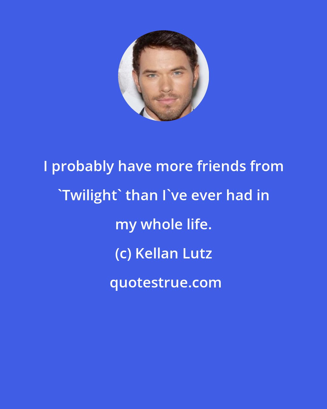 Kellan Lutz: I probably have more friends from 'Twilight' than I've ever had in my whole life.