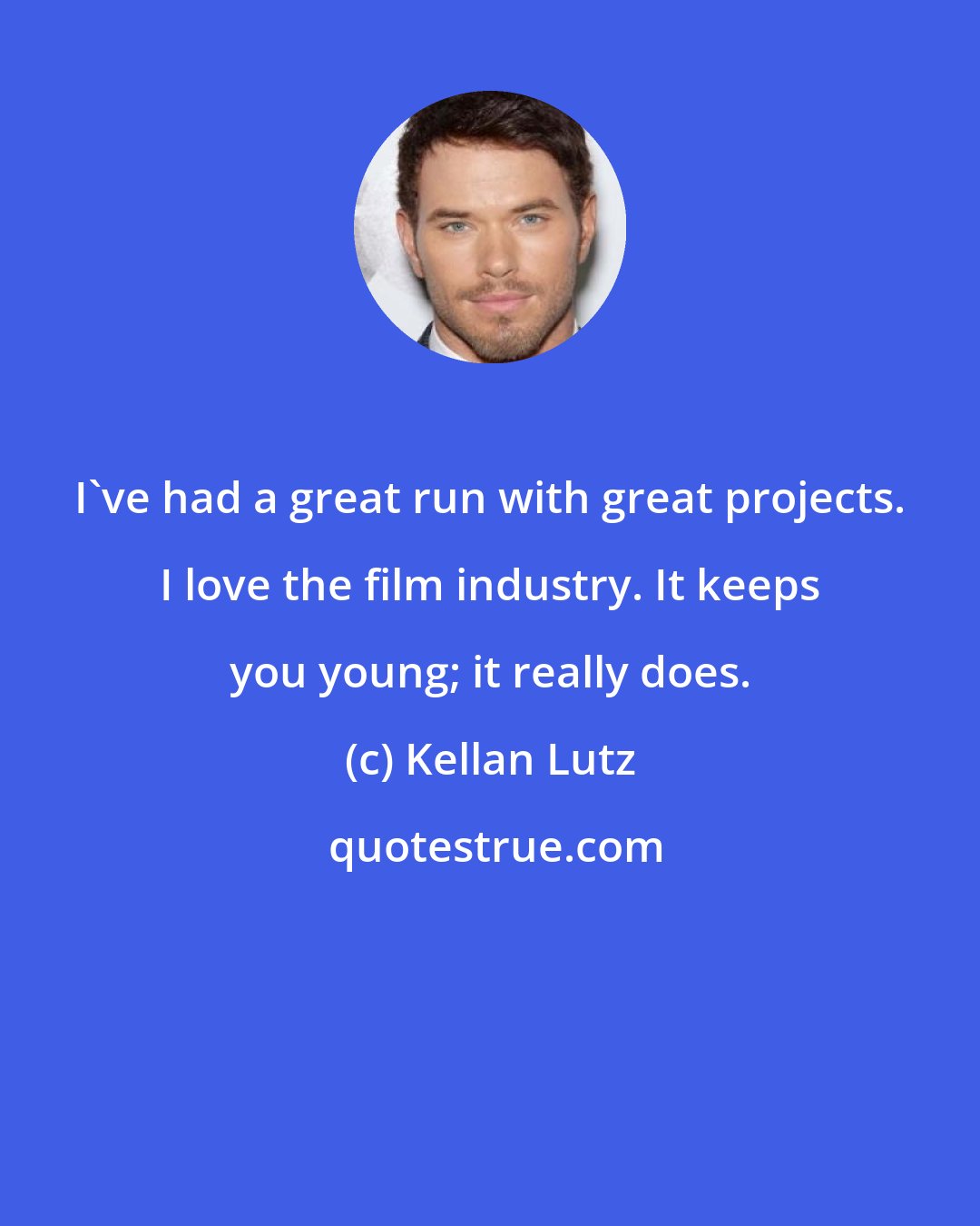 Kellan Lutz: I've had a great run with great projects. I love the film industry. It keeps you young; it really does.