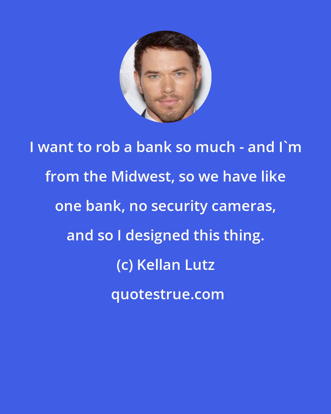 Kellan Lutz: I want to rob a bank so much - and I'm from the Midwest, so we have like one bank, no security cameras, and so I designed this thing.