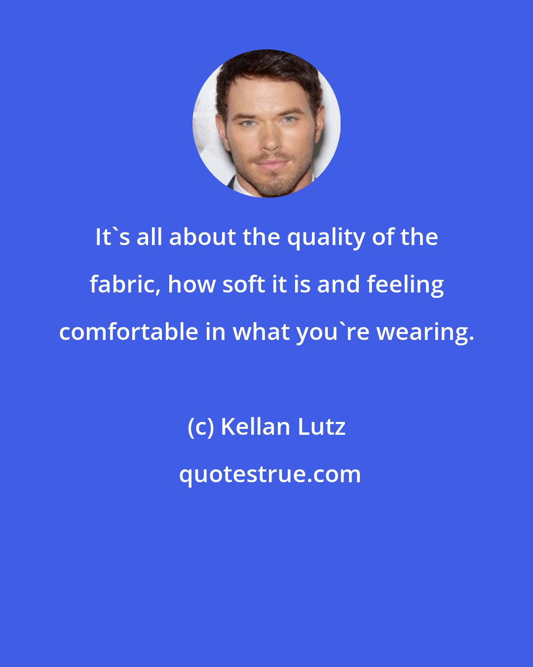 Kellan Lutz: It's all about the quality of the fabric, how soft it is and feeling comfortable in what you're wearing.