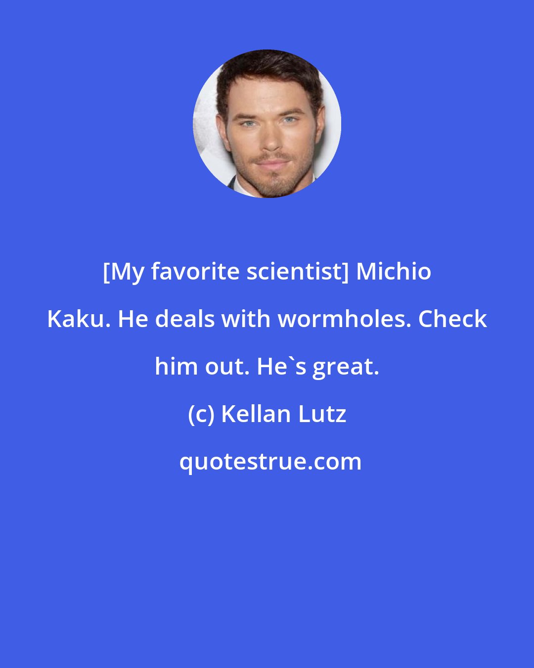 Kellan Lutz: [My favorite scientist] Michio Kaku. He deals with wormholes. Check him out. He's great.