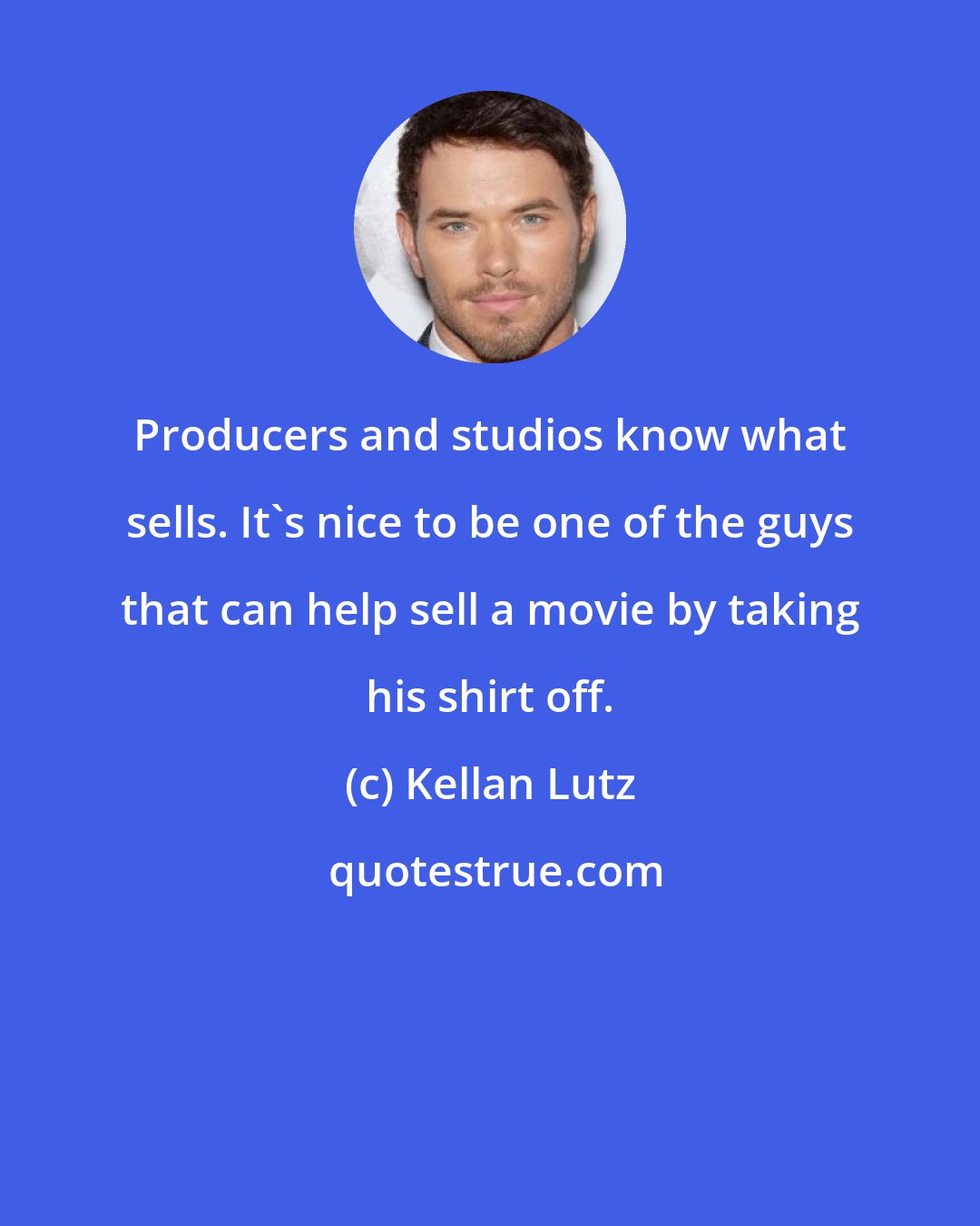 Kellan Lutz: Producers and studios know what sells. It's nice to be one of the guys that can help sell a movie by taking his shirt off.