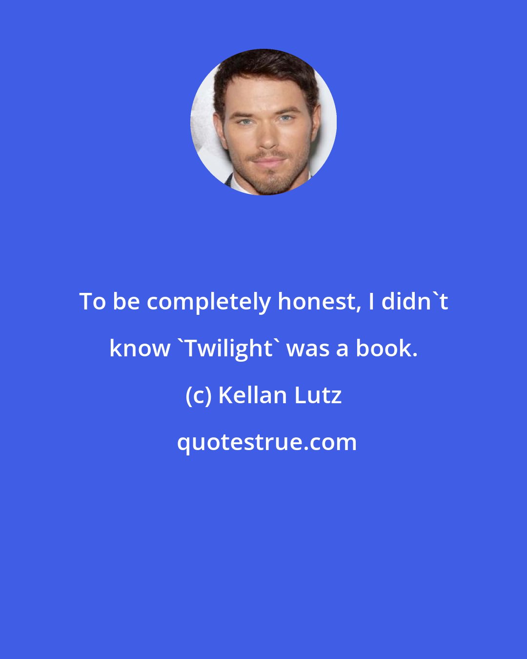 Kellan Lutz: To be completely honest, I didn't know 'Twilight' was a book.