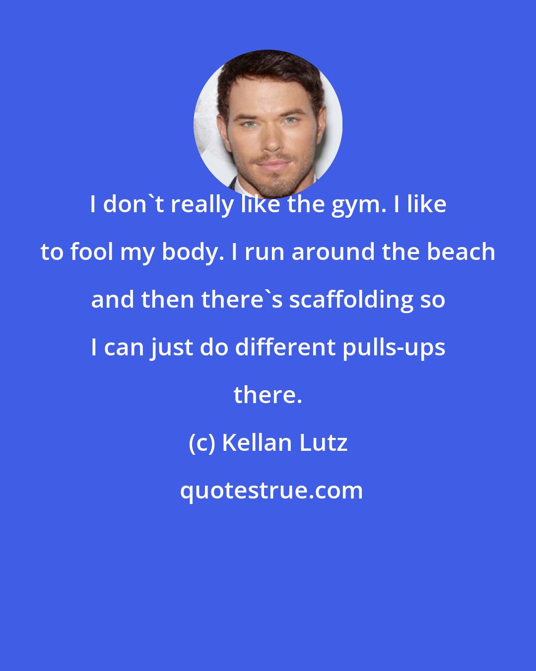 Kellan Lutz: I don't really like the gym. I like to fool my body. I run around the beach and then there's scaffolding so I can just do different pulls-ups there.