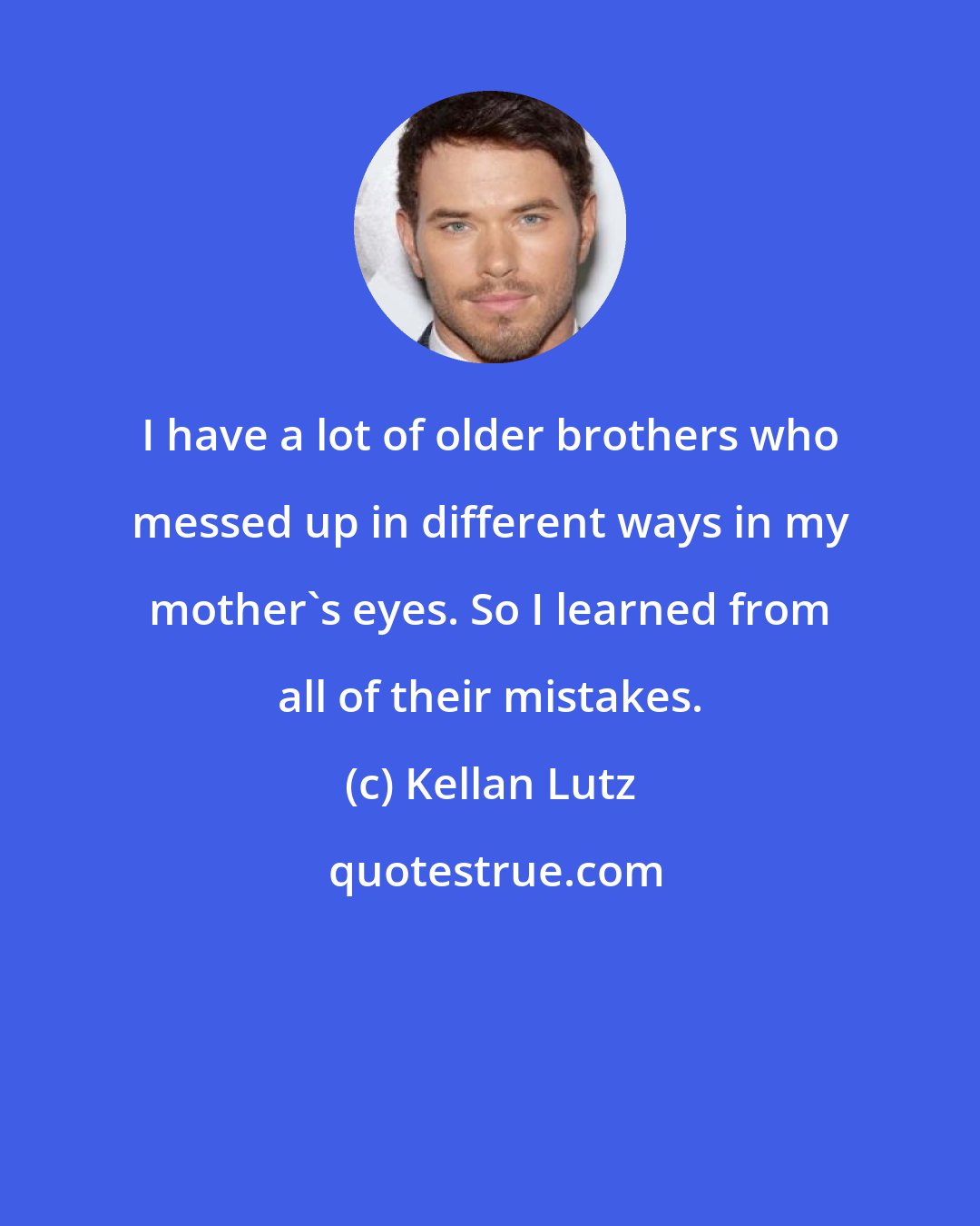 Kellan Lutz: I have a lot of older brothers who messed up in different ways in my mother's eyes. So I learned from all of their mistakes.