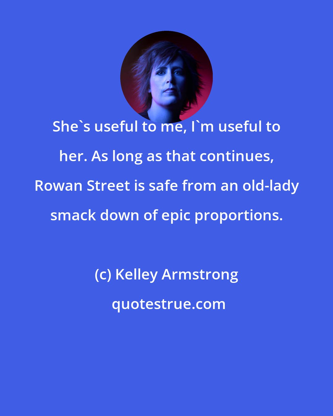 Kelley Armstrong: She's useful to me, I'm useful to her. As long as that continues, Rowan Street is safe from an old-lady smack down of epic proportions.