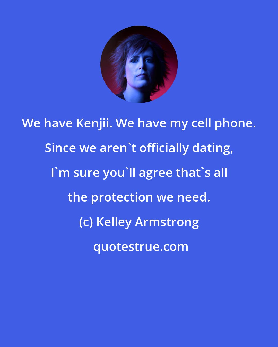 Kelley Armstrong: We have Kenjii. We have my cell phone. Since we aren't officially dating, I'm sure you'll agree that's all the protection we need.