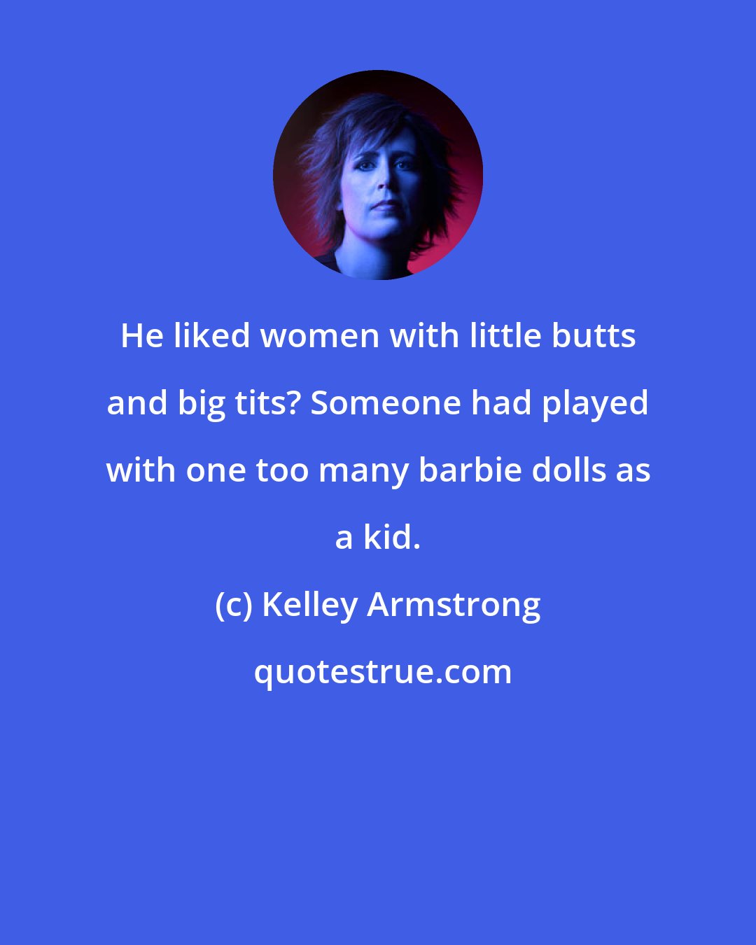 Kelley Armstrong: He liked women with little butts and big tits? Someone had played with one too many barbie dolls as a kid.