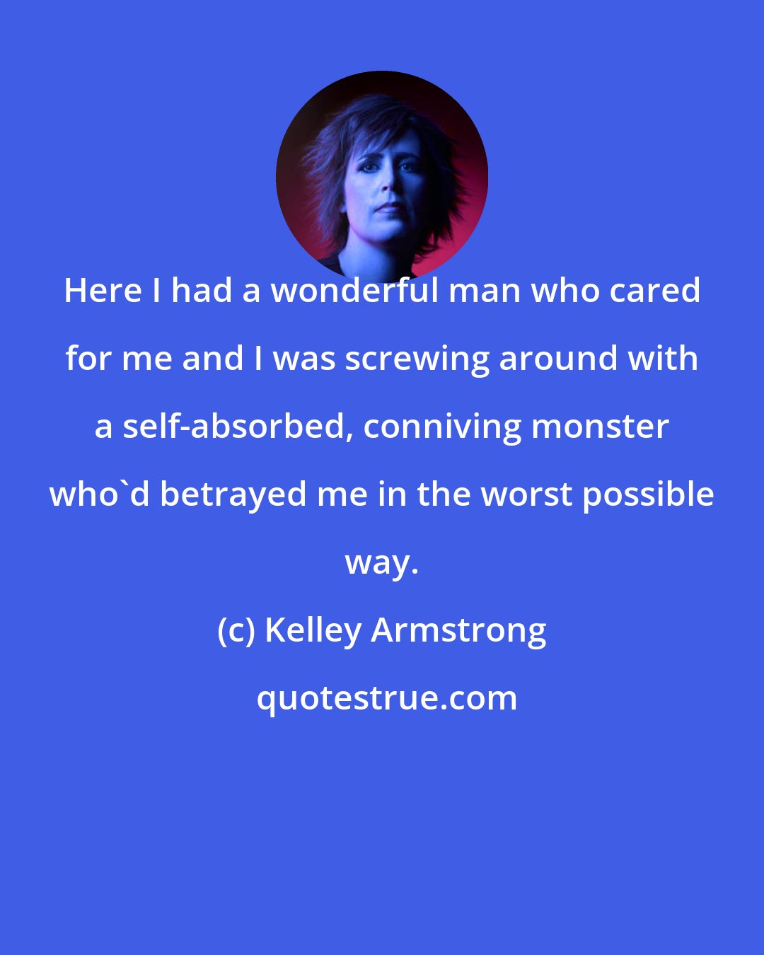 Kelley Armstrong: Here I had a wonderful man who cared for me and I was screwing around with a self-absorbed, conniving monster who'd betrayed me in the worst possible way.