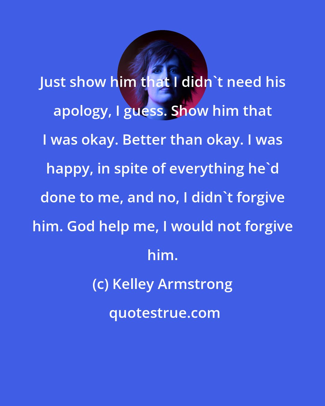 Kelley Armstrong: Just show him that I didn't need his apology, I guess. Show him that I was okay. Better than okay. I was happy, in spite of everything he'd done to me, and no, I didn't forgive him. God help me, I would not forgive him.