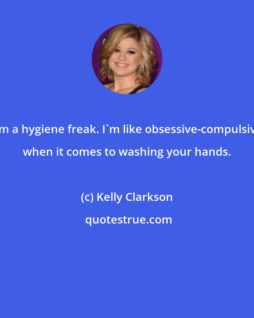 Kelly Clarkson: I'm a hygiene freak. I'm like obsessive-compulsive when it comes to washing your hands.