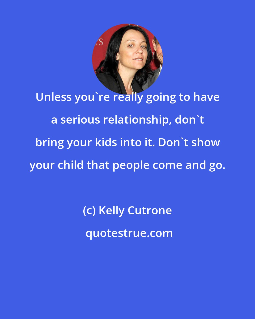 Kelly Cutrone: Unless you're really going to have a serious relationship, don't bring your kids into it. Don't show your child that people come and go.