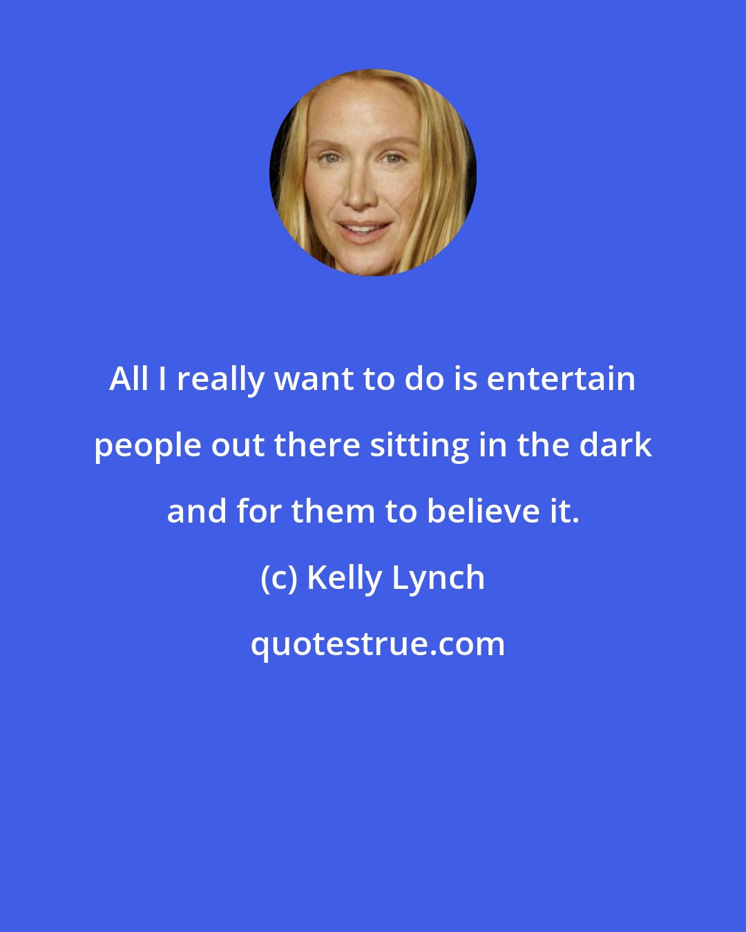 Kelly Lynch: All I really want to do is entertain people out there sitting in the dark and for them to believe it.