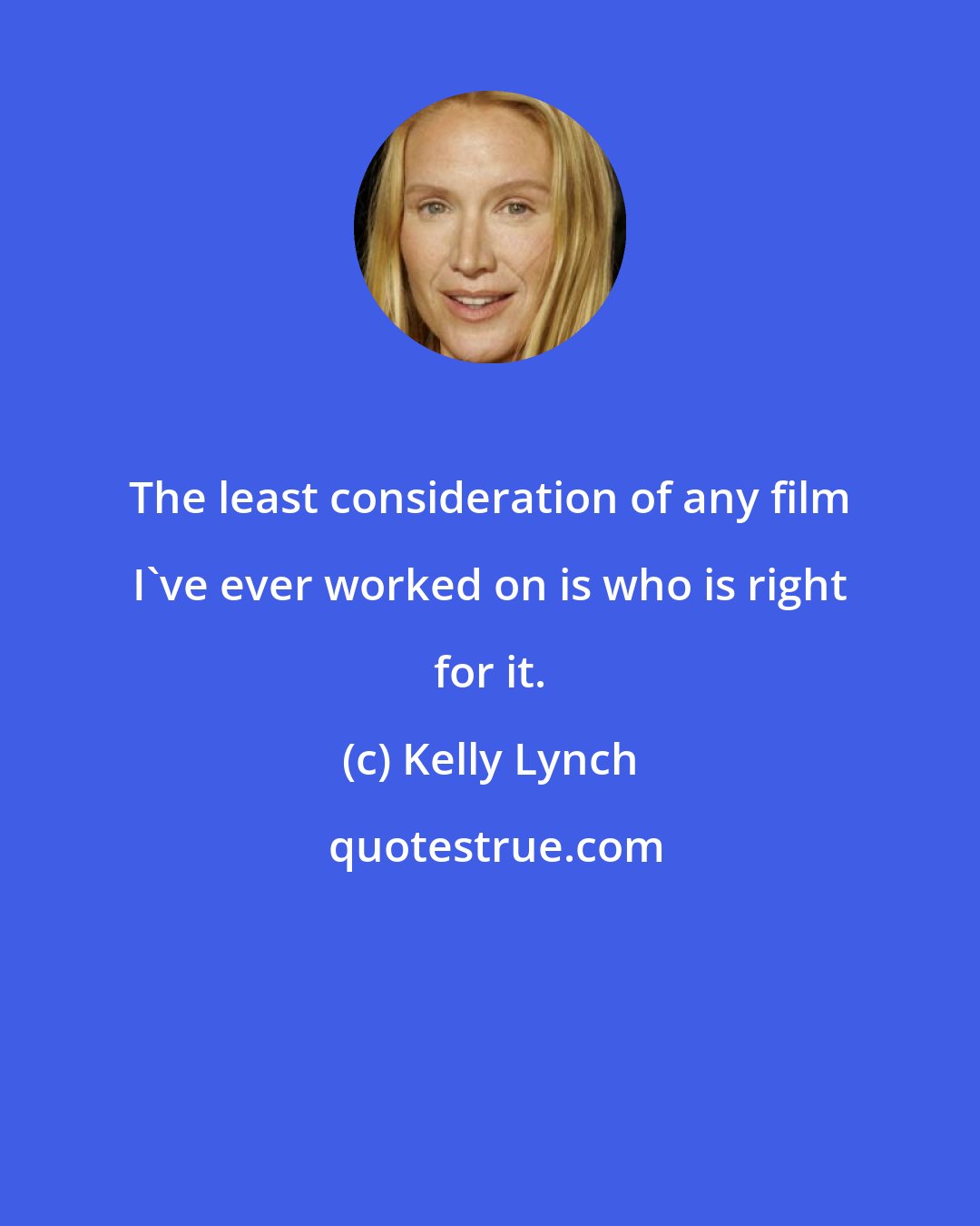 Kelly Lynch: The least consideration of any film I've ever worked on is who is right for it.