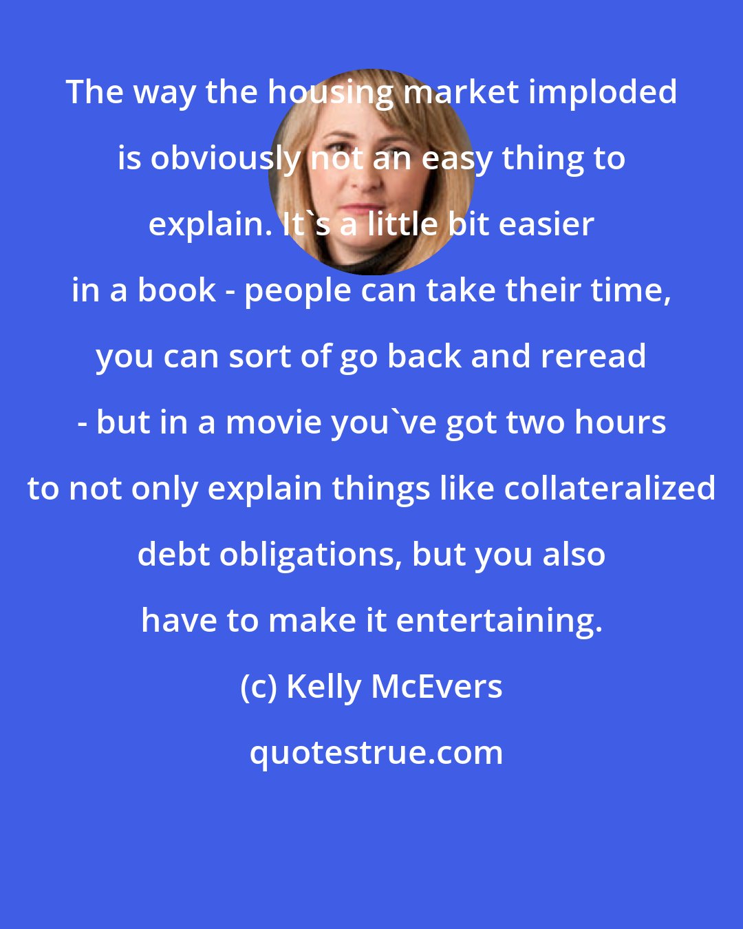 Kelly McEvers: The way the housing market imploded is obviously not an easy thing to explain. It's a little bit easier in a book - people can take their time, you can sort of go back and reread - but in a movie you've got two hours to not only explain things like collateralized debt obligations, but you also have to make it entertaining.