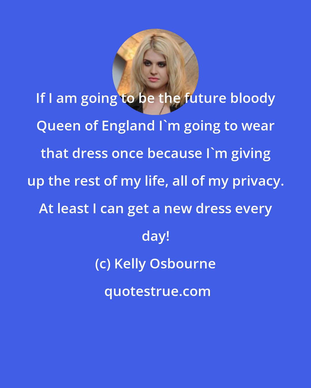 Kelly Osbourne: If I am going to be the future bloody Queen of England I'm going to wear that dress once because I'm giving up the rest of my life, all of my privacy. At least I can get a new dress every day!