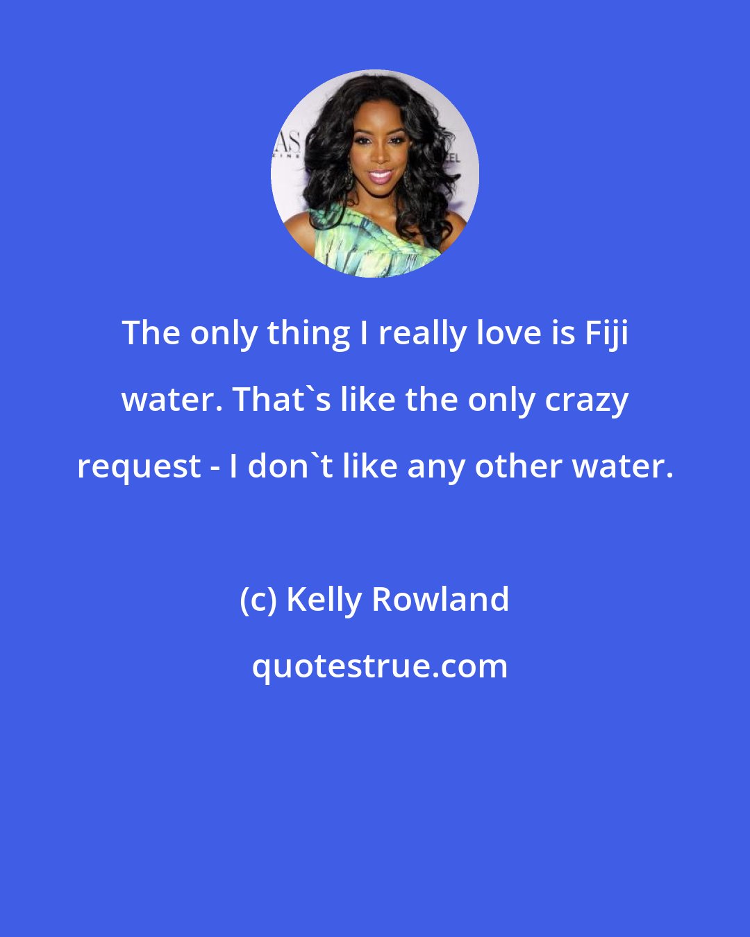 Kelly Rowland: The only thing I really love is Fiji water. That's like the only crazy request - I don't like any other water.