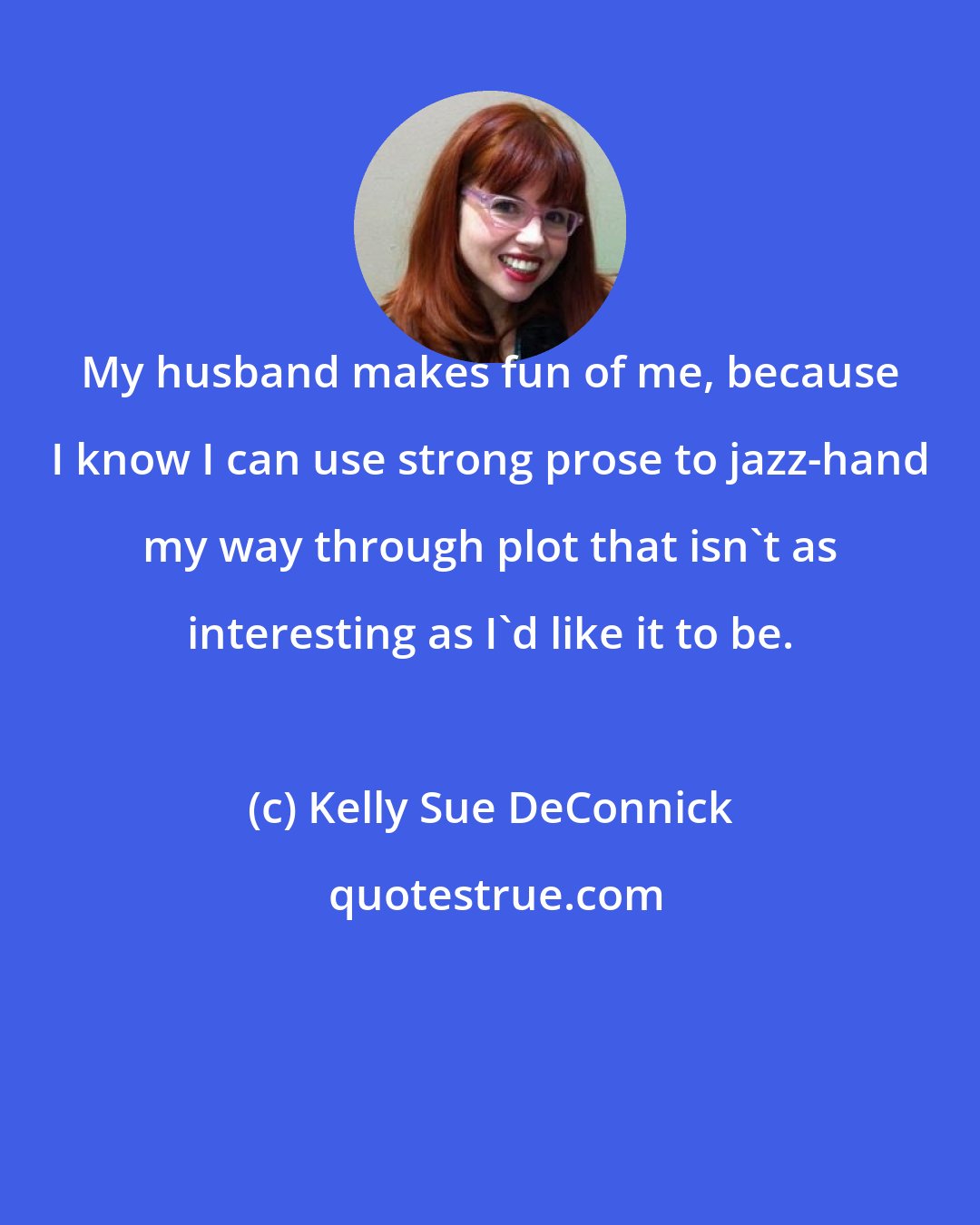Kelly Sue DeConnick: My husband makes fun of me, because I know I can use strong prose to jazz-hand my way through plot that isn't as interesting as I'd like it to be.