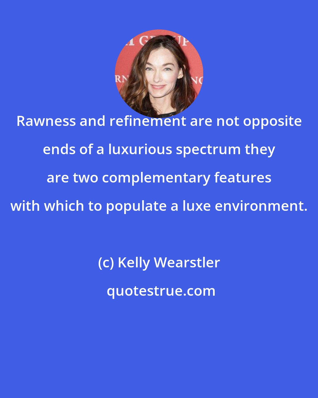 Kelly Wearstler: Rawness and refinement are not opposite ends of a luxurious spectrum they are two complementary features with which to populate a luxe environment.