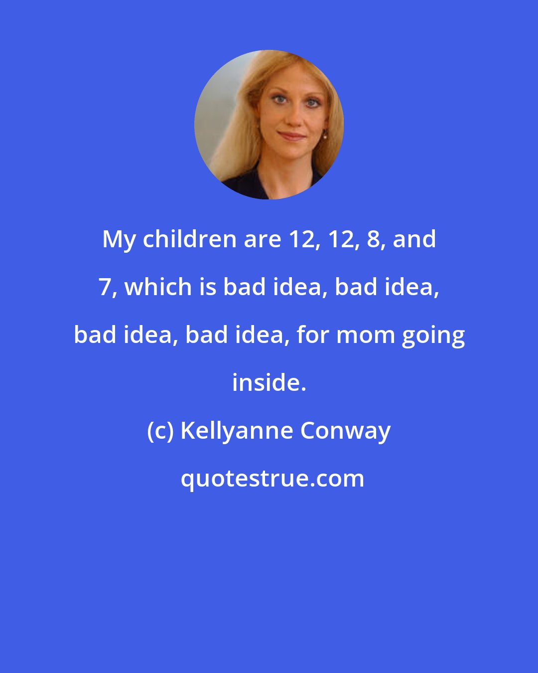 Kellyanne Conway: My children are 12, 12, 8, and 7, which is bad idea, bad idea, bad idea, bad idea, for mom going inside.