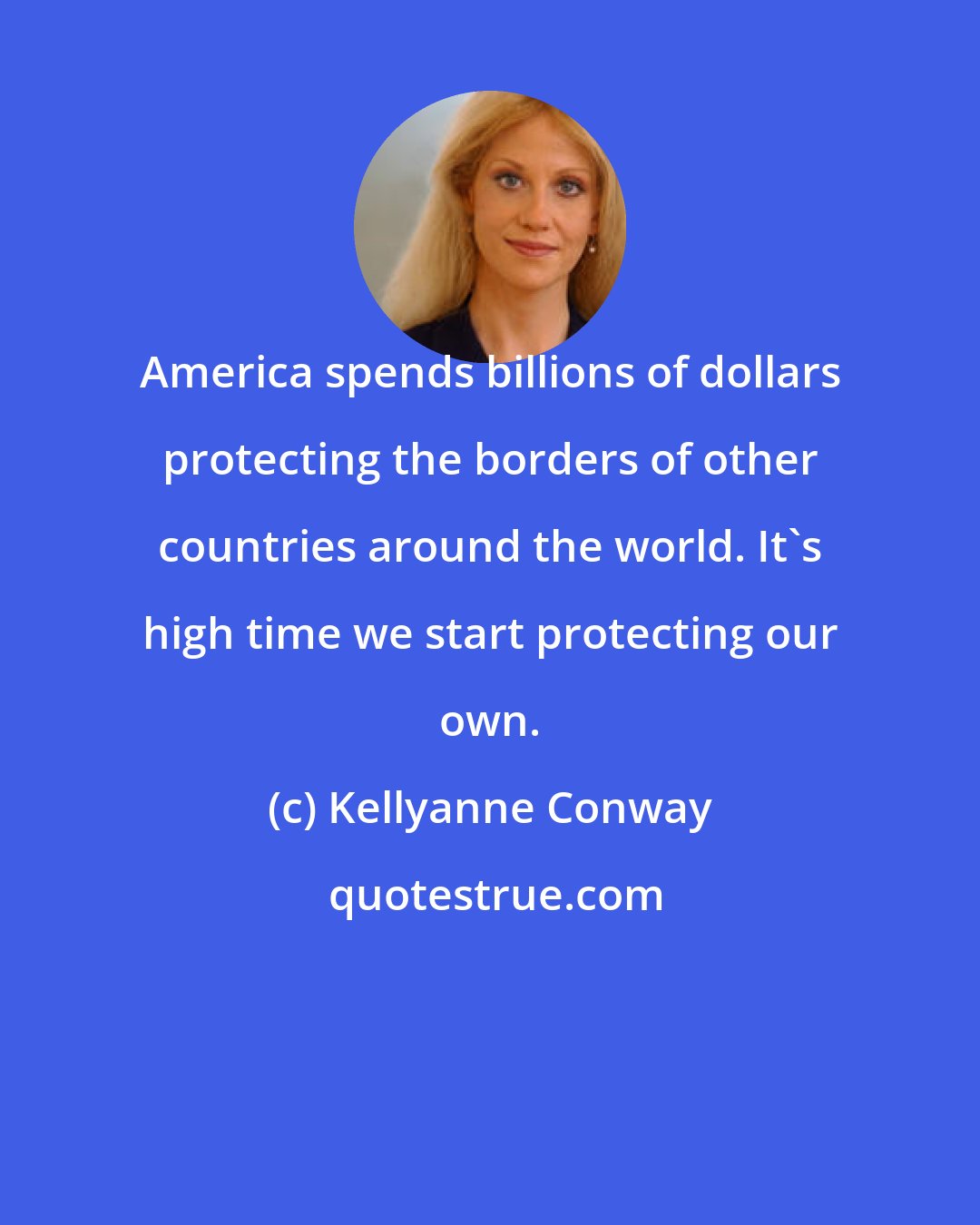 Kellyanne Conway: America spends billions of dollars protecting the borders of other countries around the world. It's high time we start protecting our own.