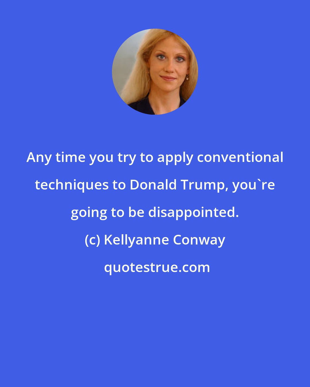 Kellyanne Conway: Any time you try to apply conventional techniques to Donald Trump, you're going to be disappointed.