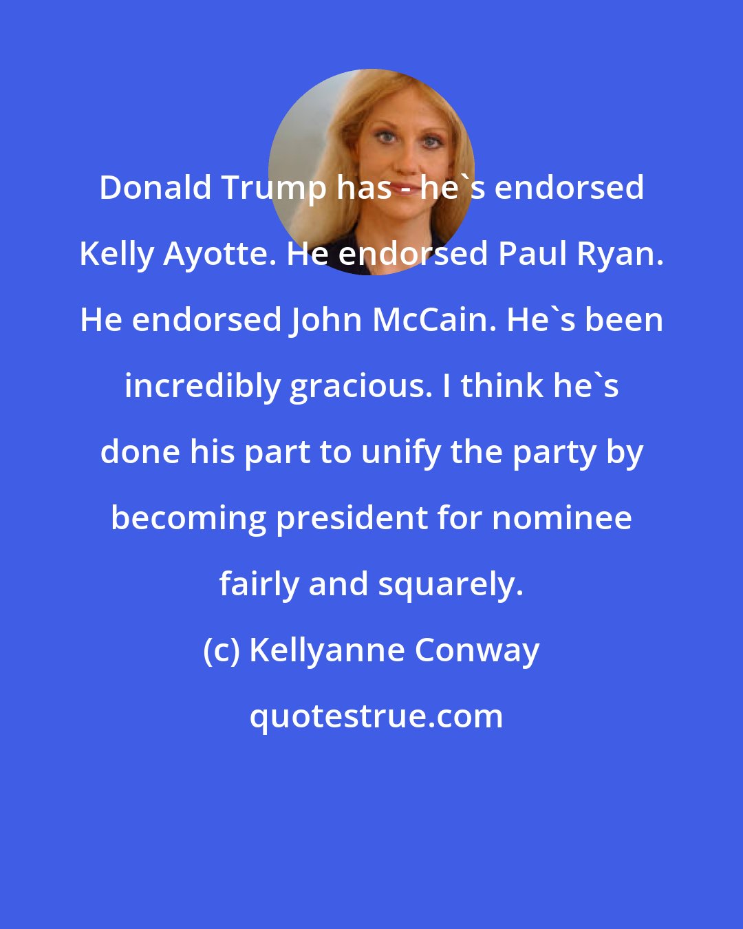 Kellyanne Conway: Donald Trump has - he`s endorsed Kelly Ayotte. He endorsed Paul Ryan. He endorsed John McCain. He`s been incredibly gracious. I think he`s done his part to unify the party by becoming president for nominee fairly and squarely.