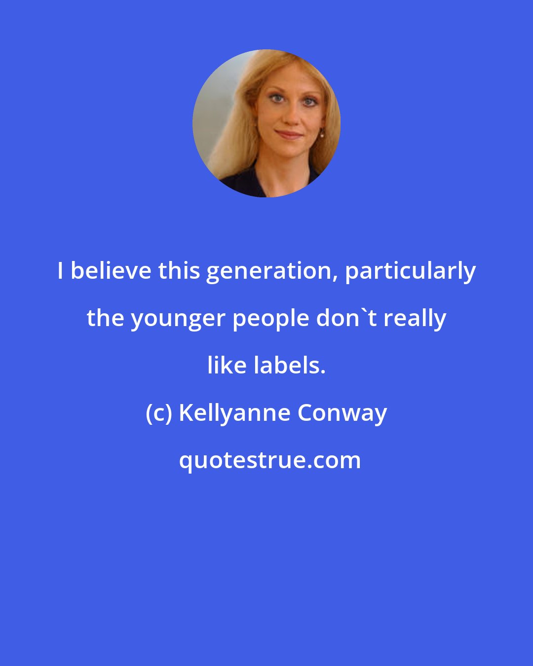 Kellyanne Conway: I believe this generation, particularly the younger people don't really like labels.