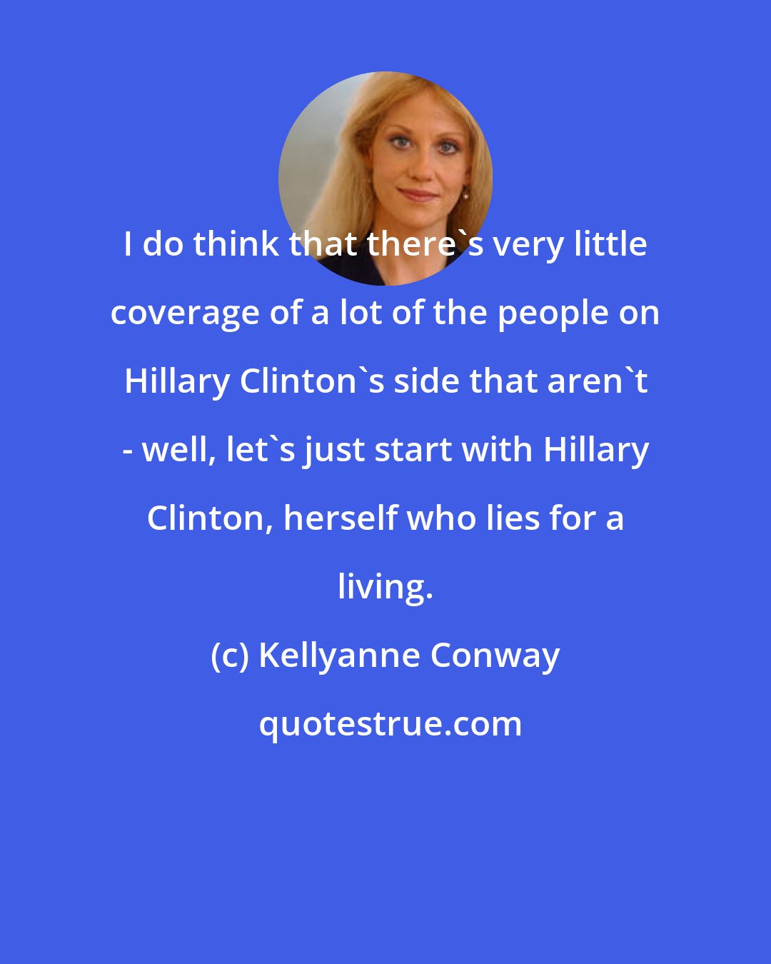 Kellyanne Conway: I do think that there`s very little coverage of a lot of the people on Hillary Clinton`s side that aren`t - well, let`s just start with Hillary Clinton, herself who lies for a living.